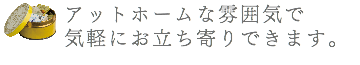 アットホームな雰囲気で 気軽にお立ち寄りできます。