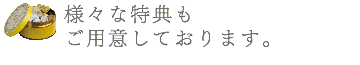 様々な特典も ご用意しております。